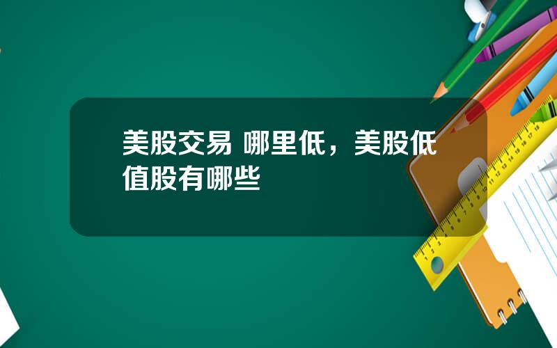 美股交易 哪里低，美股低值股有哪些